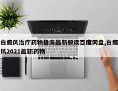 白癜风治疗药物指南最新解读百度网盘,白癜风2021最新药物