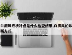 白癜风症状特点是什么检查结果,白癜风的诊断方式