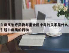 白癜风治疗药物与重金属中毒的关系是什么,引起白癜风的药物