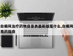 白癜风治疗药物目录表最新版是什么,白癜风用药指南