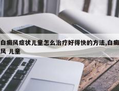 白癜风症状儿童怎么治疗好得快的方法,白癜风 儿童