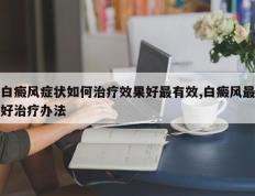 白癜风症状如何治疗效果好最有效,白癜风最好治疗办法