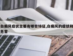 白癜风症状主要有哪些特征,白癜风的症状和危害