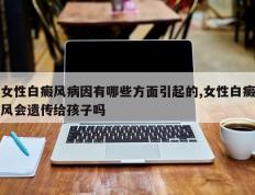 女性白癜风病因有哪些方面引起的,女性白癜风会遗传给孩子吗