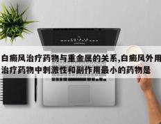 白癜风治疗药物与重金属的关系,白癜风外用治疗药物中刺激性和副作用最小的药物是