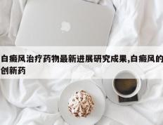 白癜风治疗药物最新进展研究成果,白癜风的创新药