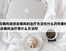白癜风症状白癜风的治疗方法吃什么药效果好,白癜风治疗用什么方法好