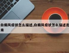 白癜风症状怎么描述,白癜风症状怎么描述出来