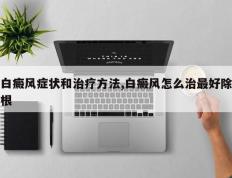白癜风症状和治疗方法,白癜风怎么治最好除根