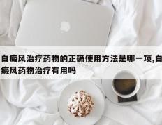 白癜风治疗药物的正确使用方法是哪一项,白癜风药物治疗有用吗