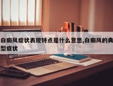 白癜风症状表现特点是什么意思,白癜风的典型症状