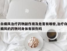 白癜风治疗药物副作用及危害有哪些,治疗白癜风的药物对身体有损伤吗