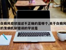 白癜风症状描述不正确的是哪个,关于白癜风的发病机制错误的学说是