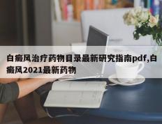 白癜风治疗药物目录最新研究指南pdf,白癜风2021最新药物