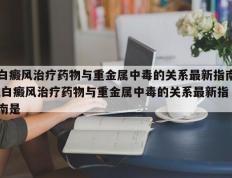 白癜风治疗药物与重金属中毒的关系最新指南,白癜风治疗药物与重金属中毒的关系最新指南是