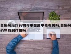 白癜风治疗药物与重金属中毒有关吗,白癜风药物有副作用吗