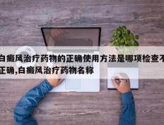 白癜风治疗药物的正确使用方法是哪项检查不正确,白癜风治疗药物名称