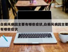 白癜风病因主要有哪些症状,白癜风病因主要有哪些症状