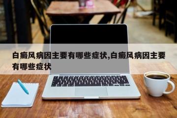 白癜风病因主要有哪些症状,白癜风病因主要有哪些症状