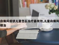 白癜风症状儿童怎么治疗最有效,儿童白癜风根治