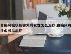 白癜风症状危害大吗女性怎么治疗,白癜风有什么可以治疗