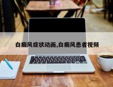 白癜风症状动画,白癜风患者视频