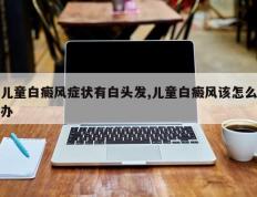 儿童白癜风症状有白头发,儿童白癜风该怎么办