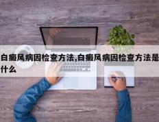 白癜风病因检查方法,白癜风病因检查方法是什么