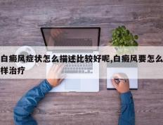白癜风症状怎么描述比较好呢,白癜风要怎么样治疗