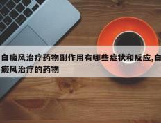 白癜风治疗药物副作用有哪些症状和反应,白癜风治疗的药物