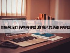 白癜风治疗药物有哪些,白癜风的药都有哪些