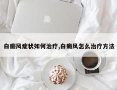 白癜风症状如何治疗,白癜风怎么治疗方法