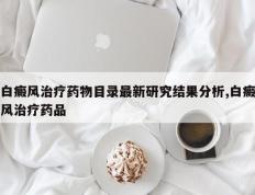 白癜风治疗药物目录最新研究结果分析,白癜风治疗药品
