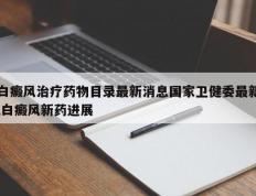 白癜风治疗药物目录最新消息国家卫健委最新,白癜风新药进展
