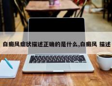 白癜风症状描述正确的是什么,白癜风 描述