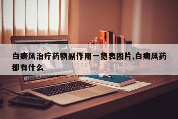 白癜风治疗药物副作用一览表图片,白癜风药都有什么