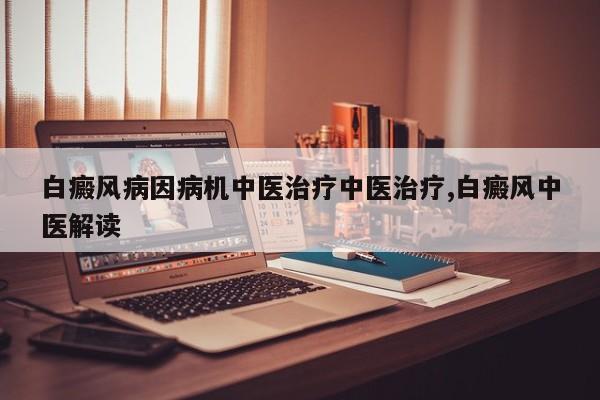 白癜风病因病机中医治疗中医治疗,白癜风中医解读