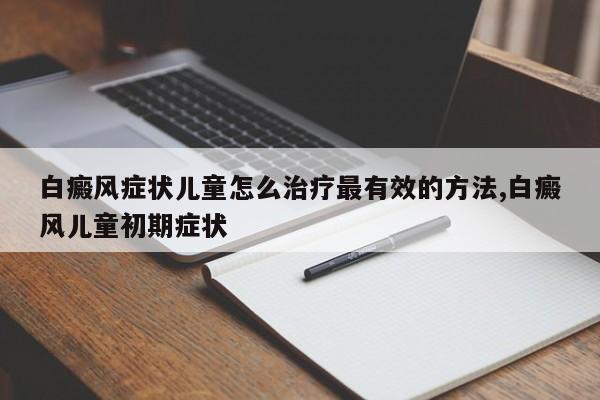 白癜风症状儿童怎么治疗最有效的方法,白癜风儿童初期症状