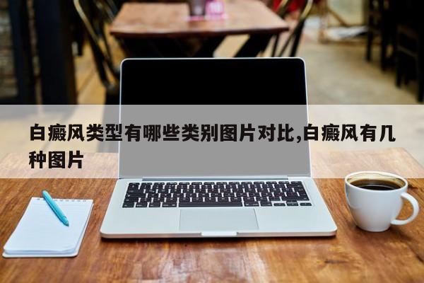 白癜风类型有哪些类别图片对比,白癜风有几种图片