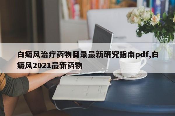 白癜风治疗药物目录最新研究指南pdf,白癜风2021最新药物