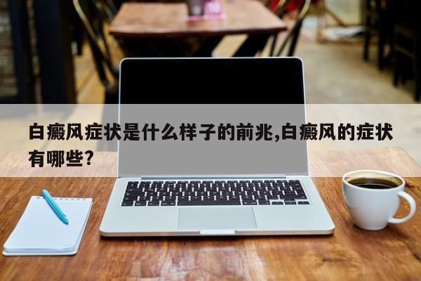 白癜风症状是什么样子的前兆,白癜风的症状有哪些?