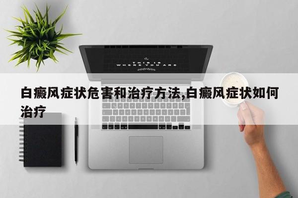 白癜风症状危害和治疗方法,白癜风症状如何治疗