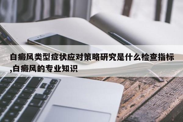 白癜风类型症状应对策略研究是什么检查指标,白癜风的专业知识