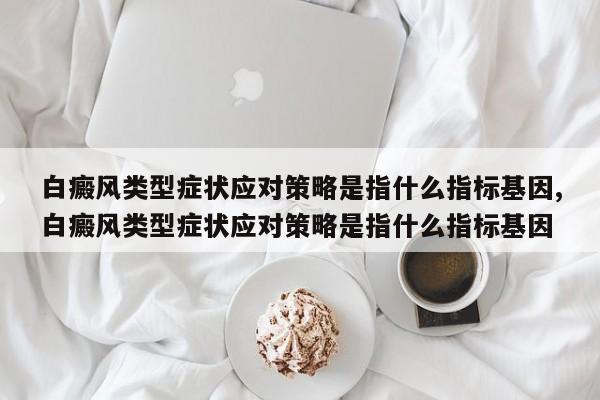 白癜风类型症状应对策略是指什么指标基因,白癜风类型症状应对策略是指什么指标基因