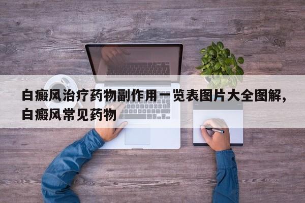 白癜风治疗药物副作用一览表图片大全图解,白癜风常见药物