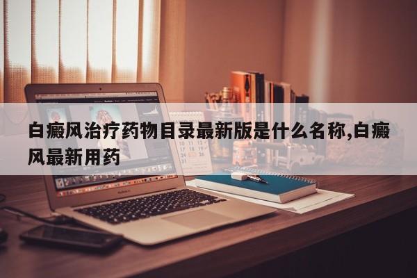 白癜风治疗药物目录最新版是什么名称,白癜风最新用药