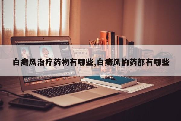 白癜风治疗药物有哪些,白癜风的药都有哪些