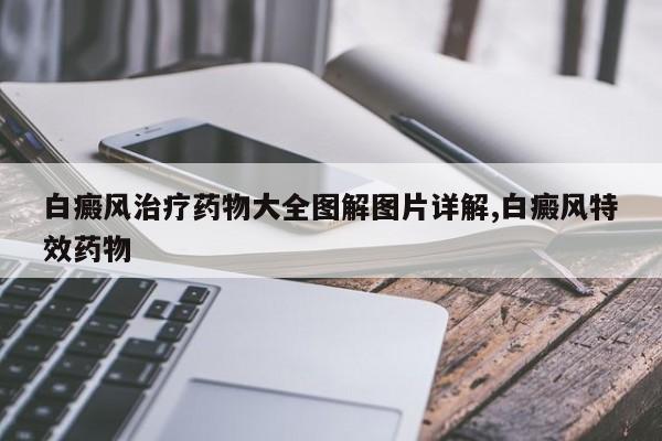 白癜风治疗药物大全图解图片详解,白癜风特效药物