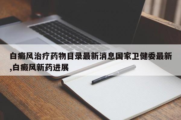 白癜风治疗药物目录最新消息国家卫健委最新,白癜风新药进展