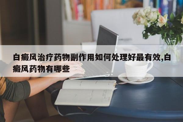 白癜风治疗药物副作用如何处理好最有效,白癜风药物有哪些